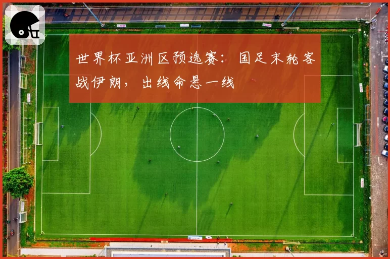 世界杯亚洲区预选赛：国足末轮客战伊朗，出线命悬一线