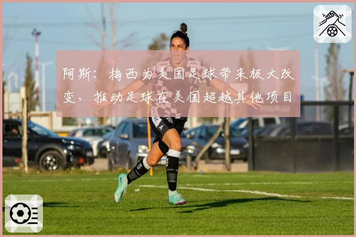 阿斯:梅西为美国足球带来极大改变,推动足球在美国超越其他项目