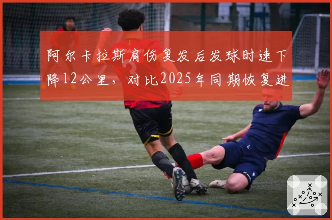 阿尔卡拉斯肩伤复发后发球时速下降12公里，对比2025年同期恢复进度明显滞后