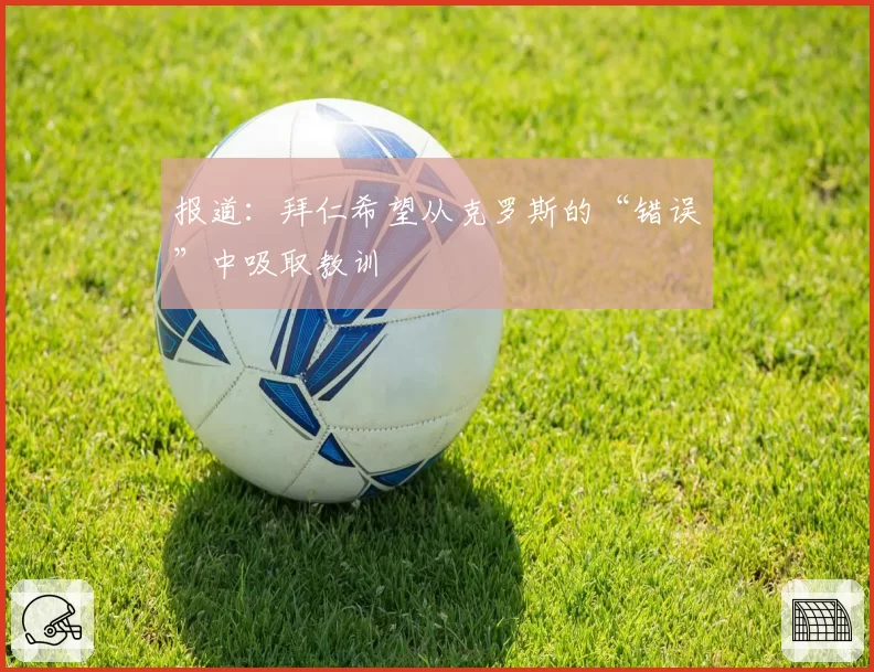 报道:拜仁希望从克罗斯的“错误”中吸取教训