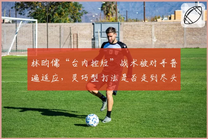 林昀儒“台内控短”战术被对手普遍适应，灵巧型打法是否走到尽头？