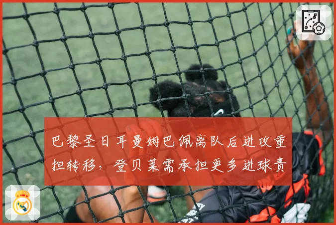 巴黎圣日耳曼姆巴佩离队后进攻重担转移，登贝莱需承担更多进球责任