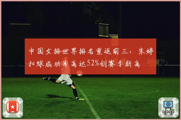 中国女排世界排名重返前三，朱婷扣球成功率高达52%创赛季新高