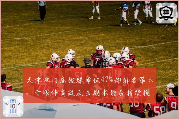 天津津门虎控球率仅47%却排名第六,于根伟高效反击战术能否持续搅局争冠组