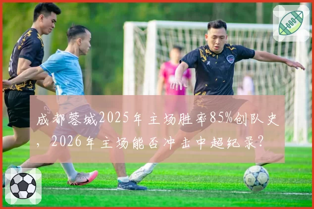 成都蓉城2025年主场胜率85%创队史，2026年主场能否冲击中超纪录？