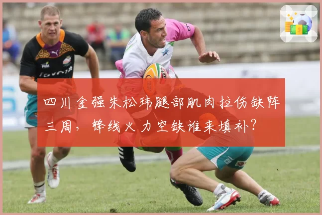 四川金强朱松玮腿部肌肉拉伤缺阵三周，锋线火力空缺谁来填补？