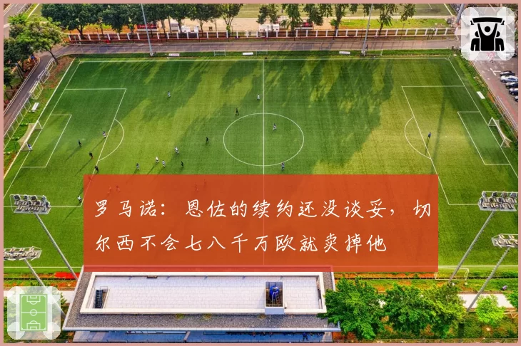 罗马诺：恩佐的续约还没谈妥，切尔西不会七八千万欧就卖掉他