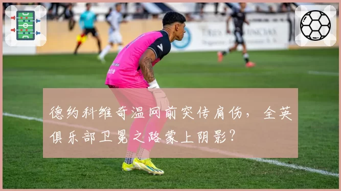 德约科维奇温网前突传肩伤，全英俱乐部卫冕之路蒙上阴影？