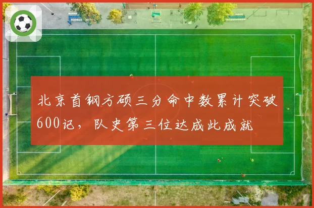 北京首钢方硕三分命中数累计突破600记，队史第三位达成此成就